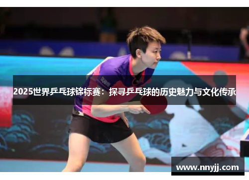 2025世界乒乓球锦标赛：探寻乒乓球的历史魅力与文化传承