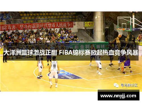 大洋洲篮球激战正酣 FIBA锦标赛掀起热血竞争风暴