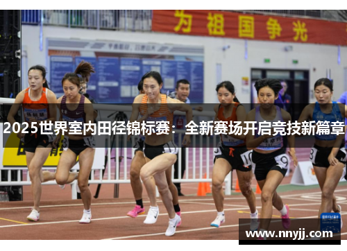 2025世界室内田径锦标赛:全新赛场开启竞技新篇章 2025世界室内田径锦标赛:全新赛场开启竞技新篇章
