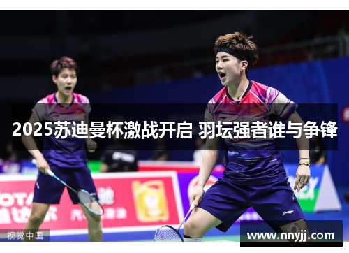 2025苏迪曼杯激战开启 羽坛强者谁与争锋 2025苏迪曼杯激战开启 羽坛强者谁与争锋