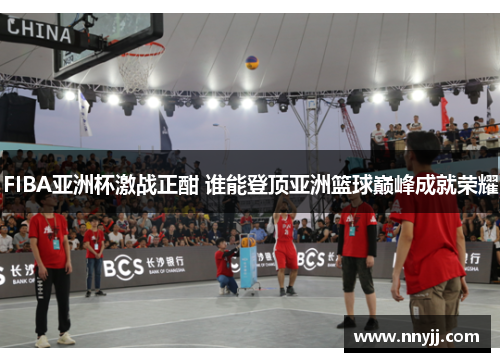 FIBA亚洲杯激战正酣 谁能登顶亚洲篮球巅峰成就荣耀 FIBA亚洲杯激战正酣 谁能登顶亚洲篮球巅峰成就荣耀
