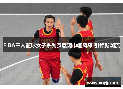 FIBA三人篮球女子系列赛展现巾帼风采 引领新潮流