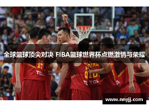 全球篮球顶尖对决 FIBA篮球世界杯点燃激情与荣耀