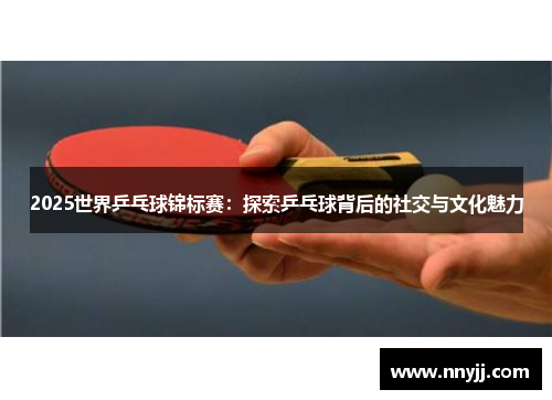 2025世界乒乓球锦标赛：探索乒乓球背后的社交与文化魅力