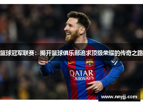 篮球冠军联赛：揭开篮球俱乐部追求顶级荣耀的传奇之路