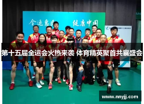 第十五届全运会火热来袭 体育精英聚首共襄盛会 第十五届全运会火热来袭 体育精英聚首共襄盛会