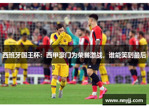 西班牙国王杯：西甲豪门为荣誉激战，谁能笑到最后