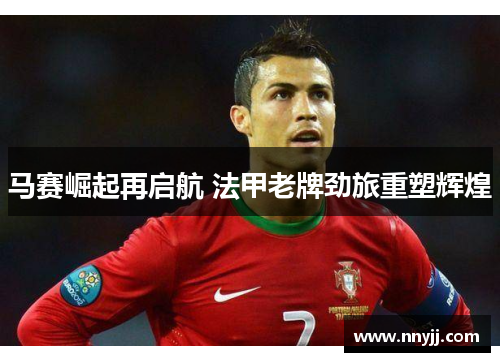马赛崛起再启航 法甲老牌劲旅重塑辉煌