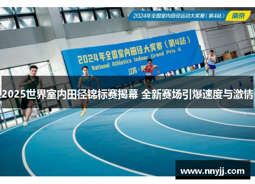 2025世界室内田径锦标赛揭幕 全新赛场引爆速度与激情