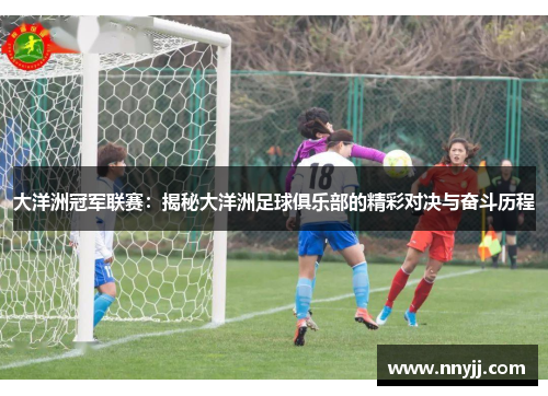 大洋洲冠军联赛:揭秘大洋洲足球俱乐部的精彩对决与奋斗历程 大洋洲冠军联赛:揭秘大洋洲足球俱乐部的精彩对决与奋斗历程