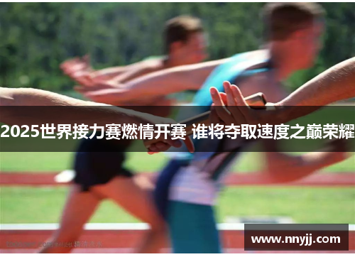 2025世界接力赛燃情开赛 谁将夺取速度之巅荣耀 2025世界接力赛燃情开赛 谁将夺取速度之巅荣耀