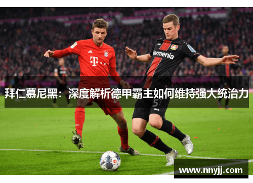 拜仁慕尼黑:深度解析德甲霸主如何维持强大统治力 拜仁慕尼黑:深度解析德甲霸主如何维持强大统治力