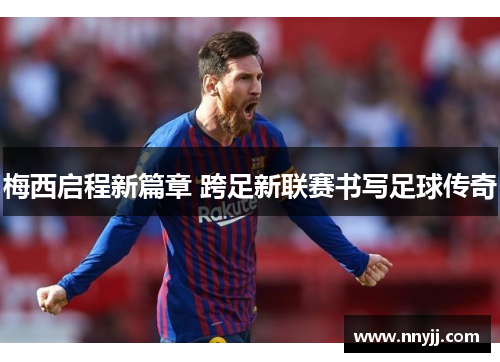 梅西启程新篇章 跨足新联赛书写足球传奇
