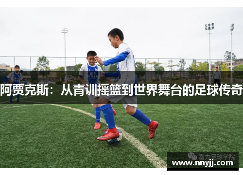 阿贾克斯：从青训摇篮到世界舞台的足球传奇