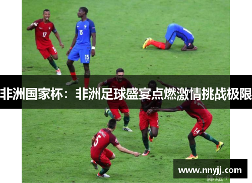 非洲国家杯：非洲足球盛宴点燃激情挑战极限