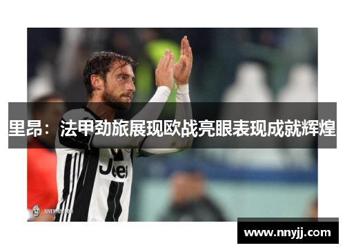 里昂：法甲劲旅展现欧战亮眼表现成就辉煌