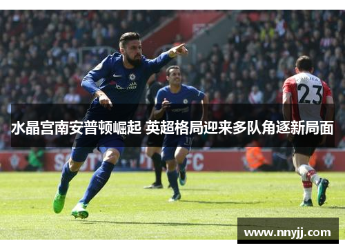 水晶宫南安普顿崛起 英超格局迎来多队角逐新局面