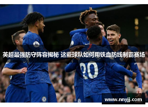 英超最强防守阵容揭秘 这些球队如何用铁血防线制霸赛场