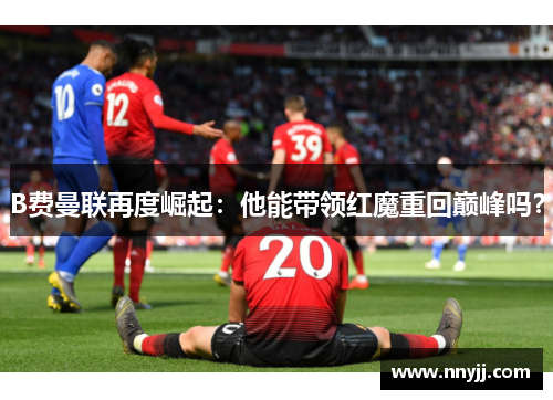 B费曼联再度崛起:他能带领红魔重回巅峰吗? B费曼联再度崛起:他能带领红魔重回巅峰吗?