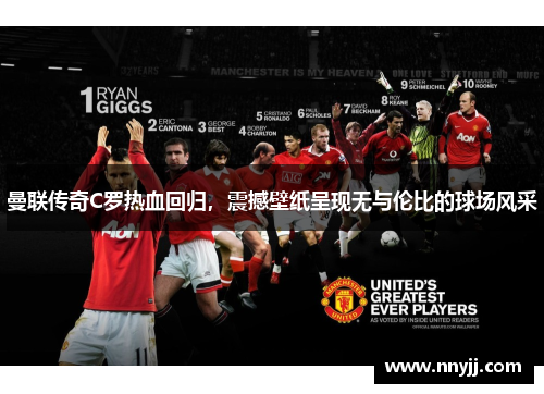 曼联传奇C罗热血回归，震撼壁纸呈现无与伦比的球场风采