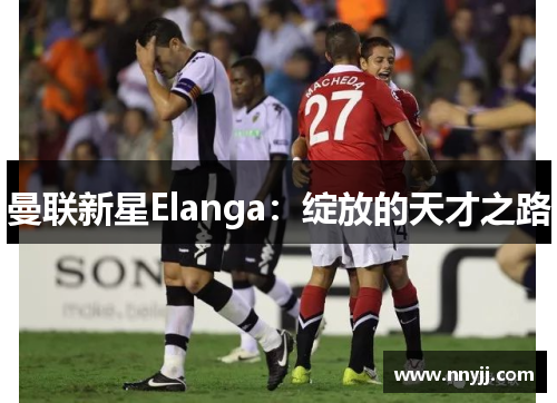 曼联新星Elanga：绽放的天才之路