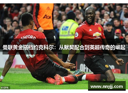 曼联黄金搭档约克科尔:从默契配合到英超传奇的崛起 曼联黄金搭档约克科尔:从默契配合到英超传奇的崛起