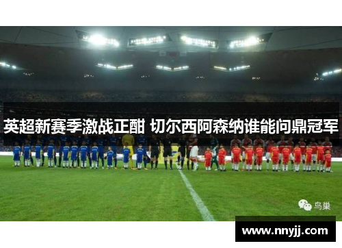 英超新赛季激战正酣 切尔西阿森纳谁能问鼎冠军