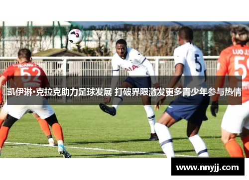 凯伊琳·克拉克助力足球发展 打破界限激发更多青少年参与热情 凯伊琳·克拉克助力足球发展 打破界限激发更多青少年参与热情