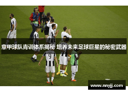 意甲球队青训体系揭秘 培养未来足球巨星的秘密武器