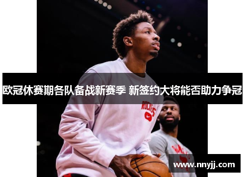 欧冠休赛期各队备战新赛季 新签约大将能否助力争冠